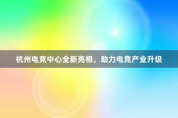 杭州电竞中心全新亮相，助力电竞产业升级