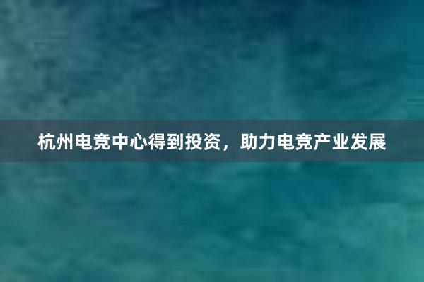 杭州电竞中心得到投资，助力电竞产业发展