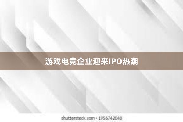 游戏电竞企业迎来IPO热潮