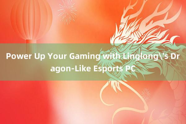 Power Up Your Gaming with Linglong's Dragon-Like Esports PC