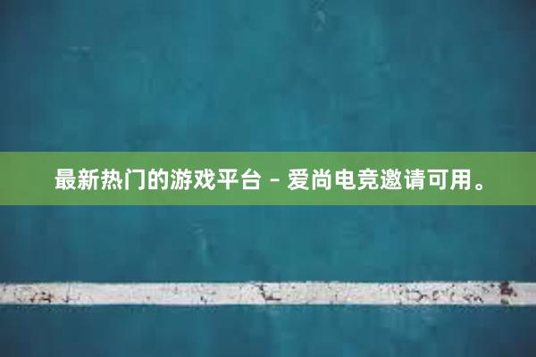 最新热门的游戏平台 – 爱尚电竞邀请可用。