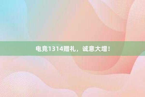 电竞1314赠礼，诚意大增！