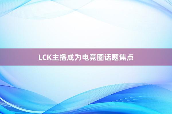 LCK主播成为电竞圈话题焦点