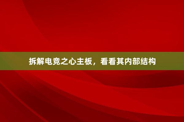 拆解电竞之心主板，看看其内部结构