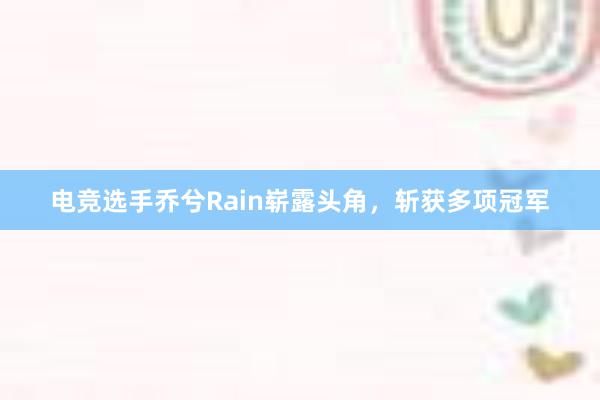 电竞选手乔兮Rain崭露头角，斩获多项冠军