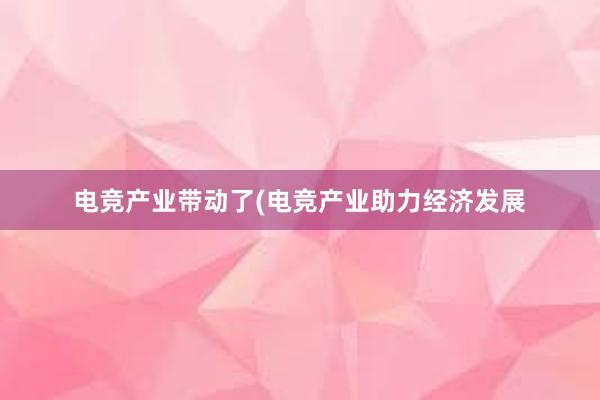 电竞产业带动了(电竞产业助力经济发展