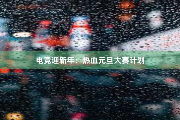 电竞迎新年：热血元旦大赛计划