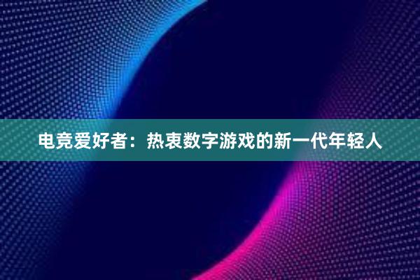 电竞爱好者：热衷数字游戏的新一代年轻人