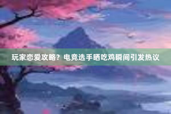 玩家恋爱攻略？电竞选手晒吃鸡瞬间引发热议