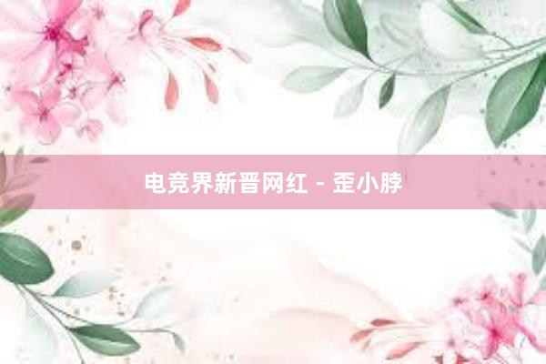 电竞界新晋网红 - 歪小脖