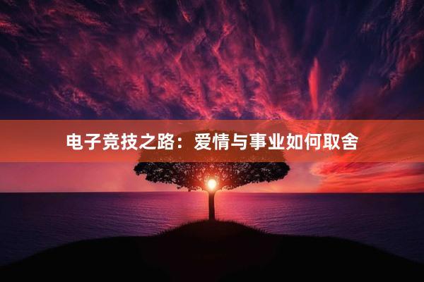 电子竞技之路：爱情与事业如何取舍