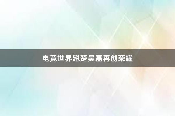 电竞世界翘楚吴磊再创荣耀