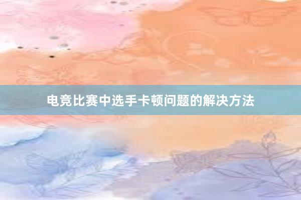 电竞比赛中选手卡顿问题的解决方法