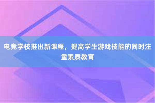 电竞学校推出新课程，提高学生游戏技能的同时注重素质教育