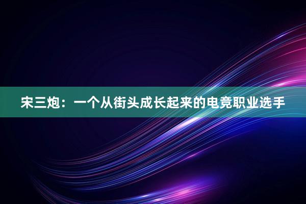 宋三炮：一个从街头成长起来的电竞职业选手