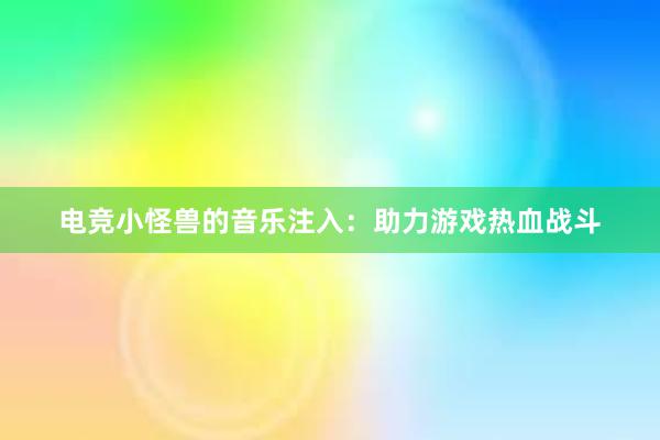 电竞小怪兽的音乐注入：助力游戏热血战斗