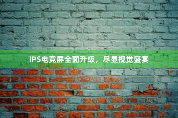 IPS电竞屏全面升级，尽显视觉盛宴