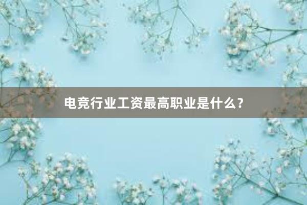 电竞行业工资最高职业是什么？