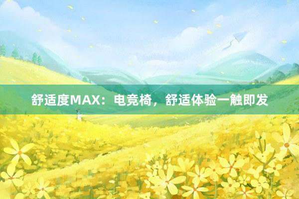 舒适度MAX：电竞椅，舒适体验一触即发