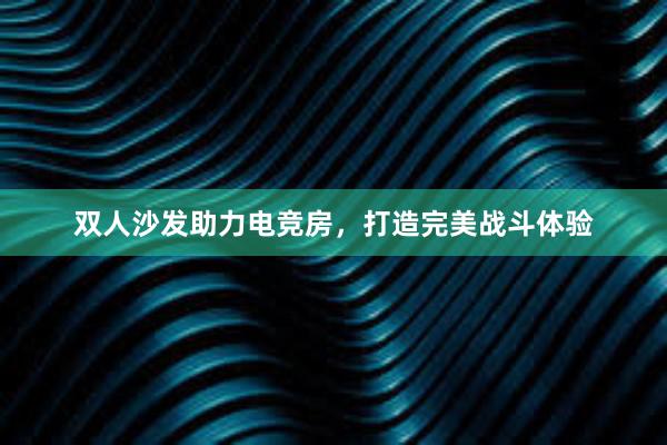 双人沙发助力电竞房，打造完美战斗体验