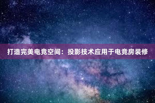 打造完美电竞空间：投影技术应用于电竞房装修