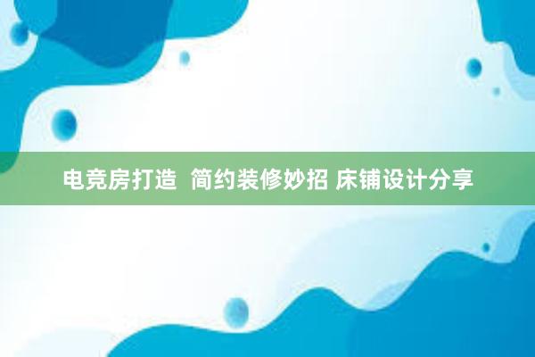 电竞房打造  简约装修妙招 床铺设计分享