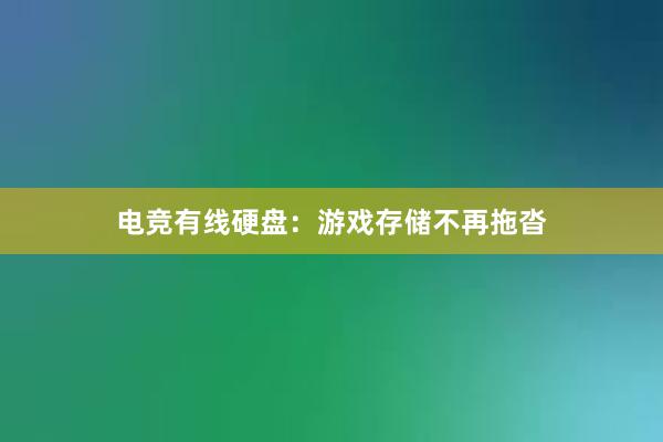 电竞有线硬盘：游戏存储不再拖沓