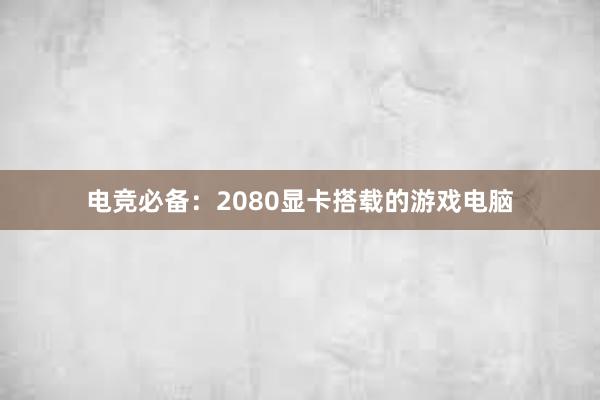 电竞必备：2080显卡搭载的游戏电脑