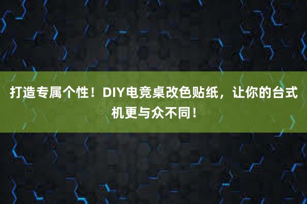 打造专属个性！DIY电竞桌改色贴纸，让你的台式机更与众不同！