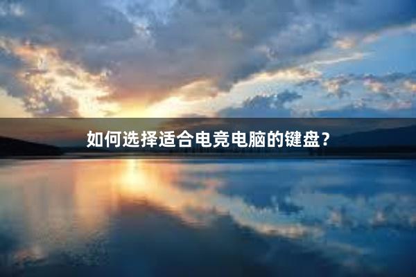 如何选择适合电竞电脑的键盘？