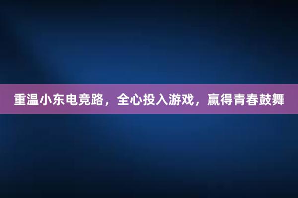 重温小东电竞路，全心投入游戏，赢得青春鼓舞