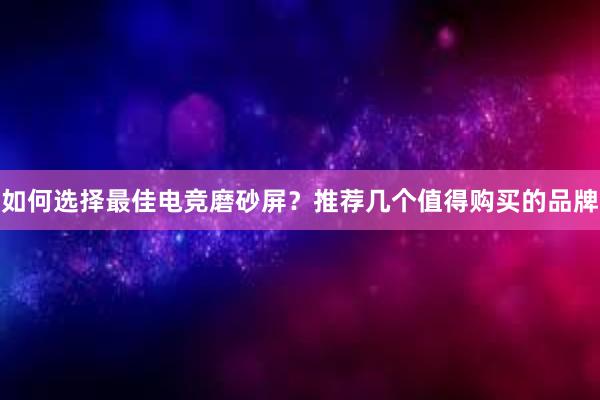 如何选择最佳电竞磨砂屏？推荐几个值得购买的品牌