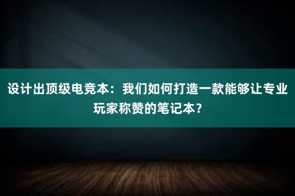 设计出顶级电竞本：我们如何打造一款能够让专业玩家称赞的笔记本？