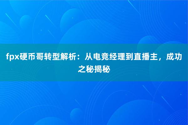 fpx硬币哥转型解析：从电竞经理到直播主，成功之秘揭秘