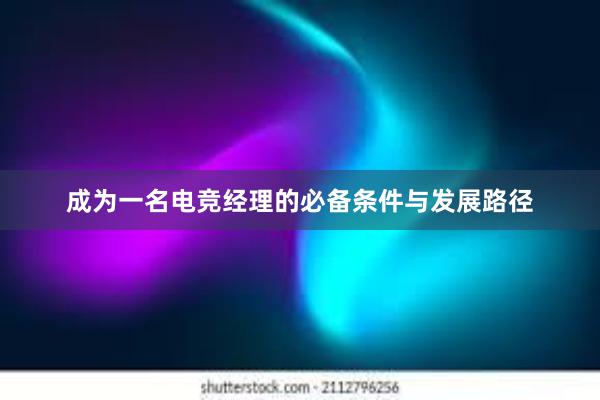 成为一名电竞经理的必备条件与发展路径