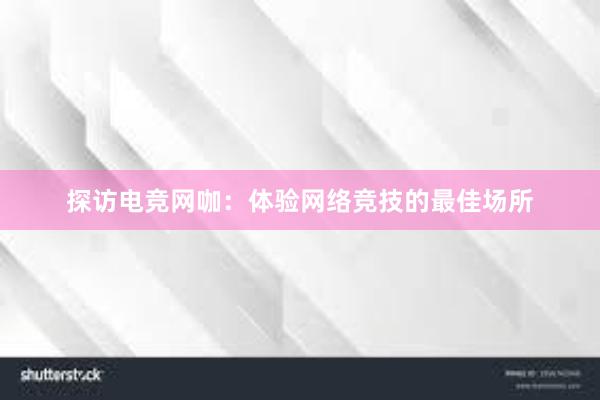 探访电竞网咖：体验网络竞技的最佳场所