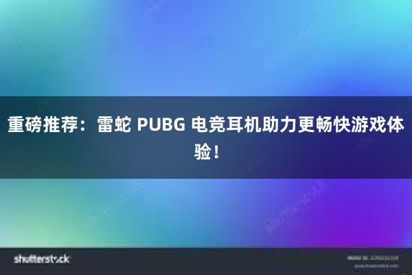 重磅推荐：雷蛇 PUBG 电竞耳机助力更畅快游戏体验！