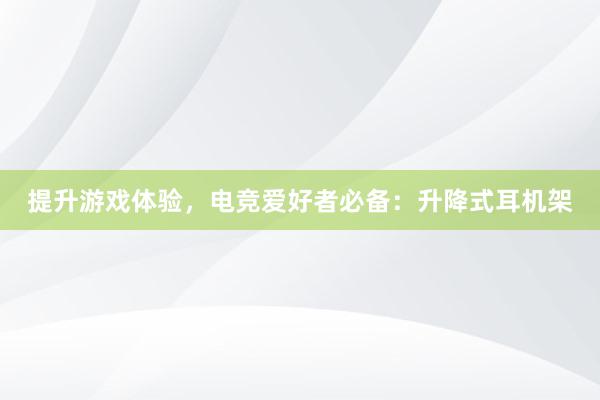 提升游戏体验，电竞爱好者必备：升降式耳机架