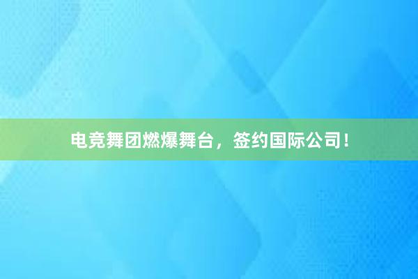 电竞舞团燃爆舞台，签约国际公司！