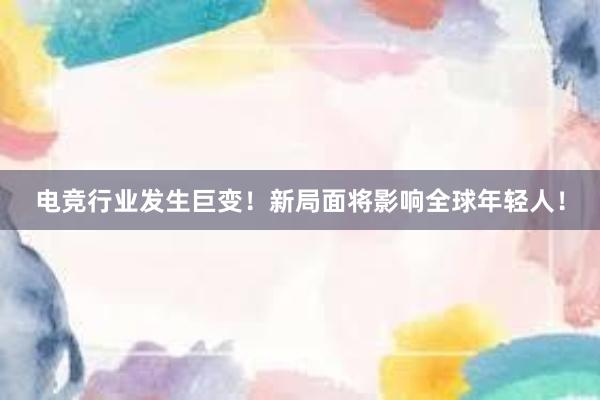 电竞行业发生巨变！新局面将影响全球年轻人！