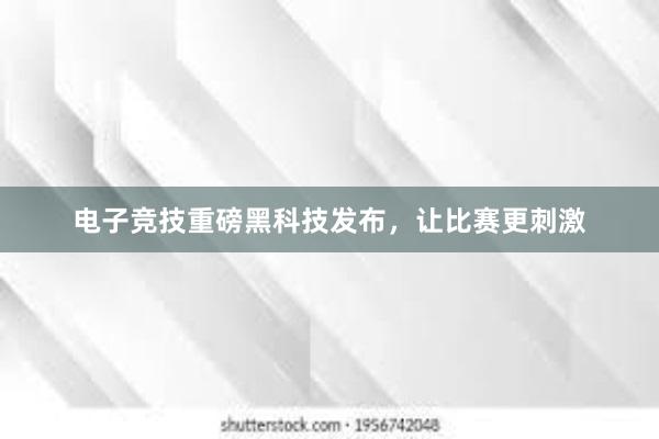 电子竞技重磅黑科技发布，让比赛更刺激