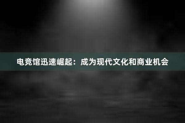 电竞馆迅速崛起：成为现代文化和商业机会