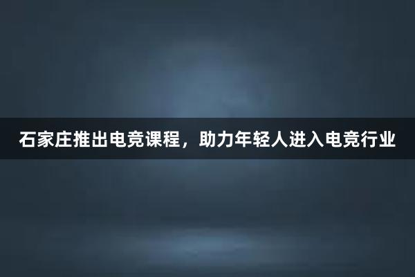 石家庄推出电竞课程，助力年轻人进入电竞行业