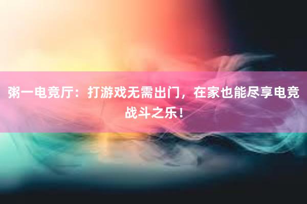 粥一电竞厅：打游戏无需出门，在家也能尽享电竞战斗之乐！