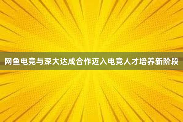 网鱼电竞与深大达成合作迈入电竞人才培养新阶段