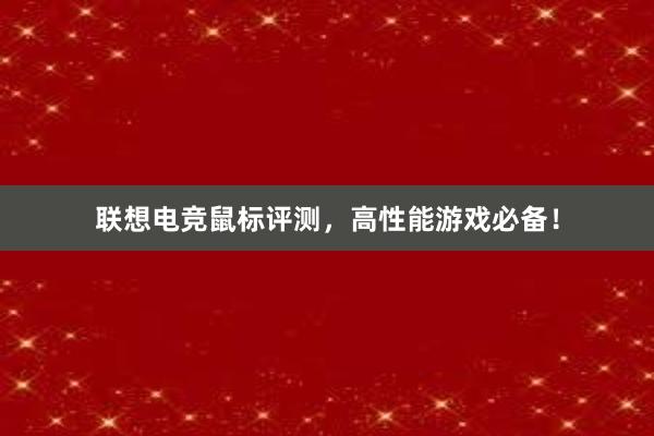 联想电竞鼠标评测，高性能游戏必备！