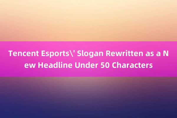 Tencent Esports' Slogan Rewritten as a New Headline Under 50 Characters