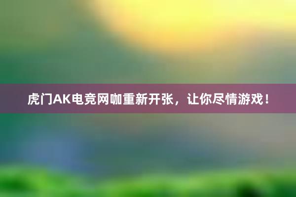 虎门AK电竞网咖重新开张，让你尽情游戏！