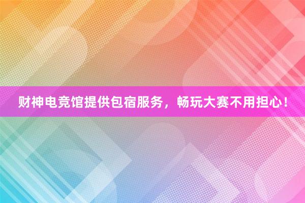 财神电竞馆提供包宿服务，畅玩大赛不用担心！