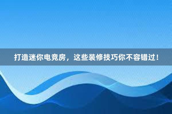 打造迷你电竞房，这些装修技巧你不容错过！